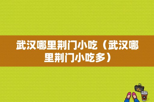 武汉哪里荆门小吃（武汉哪里荆门小吃多）-第1张图片-厨房小当家