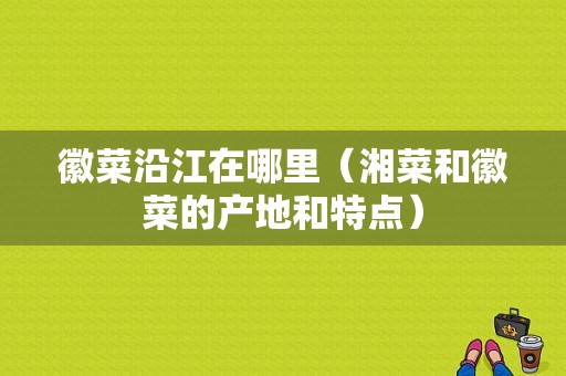 徽菜沿江在哪里（湘菜和徽菜的产地和特点）