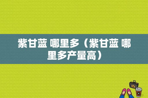紫甘蓝 哪里多（紫甘蓝 哪里多产量高）