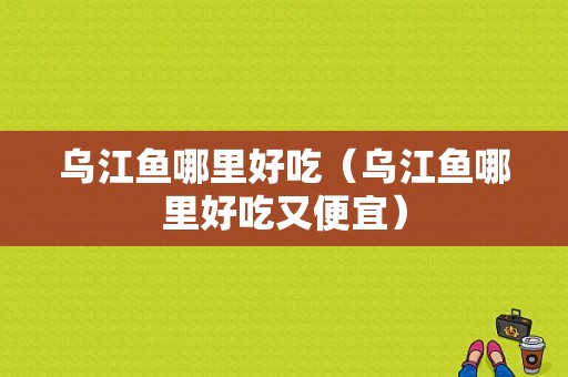 乌江鱼哪里好吃（乌江鱼哪里好吃又便宜）