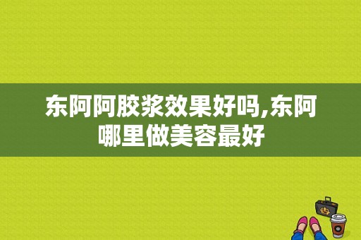 东阿阿胶浆效果好吗,东阿哪里做美容最好
