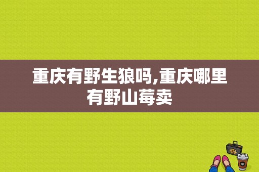 重庆有野生狼吗,重庆哪里有野山莓卖