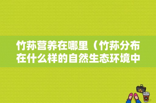 竹荪营养在哪里（竹荪分布在什么样的自然生态环境中）