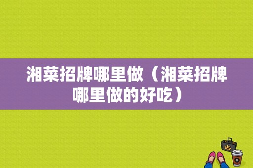 湘菜招牌哪里做（湘菜招牌哪里做的好吃）