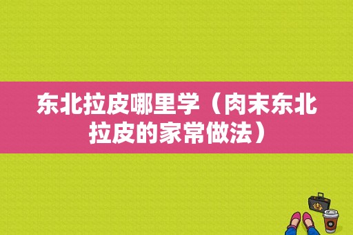 东北拉皮哪里学（肉末东北拉皮的家常做法）