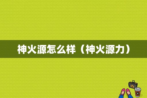神火源怎么样（神火源力）