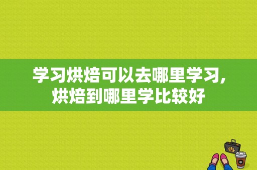 学习烘焙可以去哪里学习,烘焙到哪里学比较好