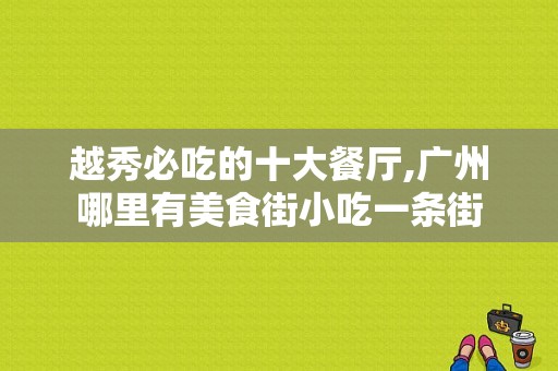 越秀必吃的十大餐厅,广州哪里有美食街小吃一条街