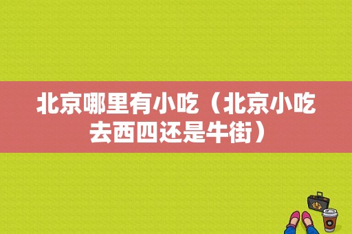北京哪里有小吃（北京小吃去西四还是牛街）