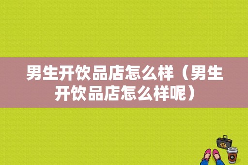 男生开饮品店怎么样（男生开饮品店怎么样呢）