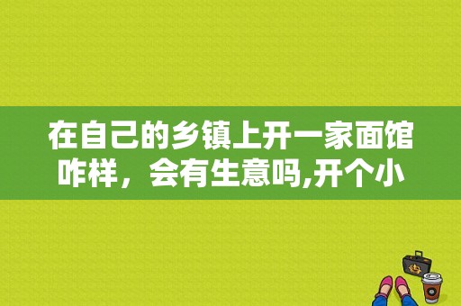 在自己的乡镇上开一家面馆咋样，会有生意吗,开个小面馆怎么样赚钱