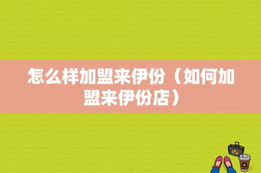 怎么样加盟来伊份（如何加盟来伊份店）