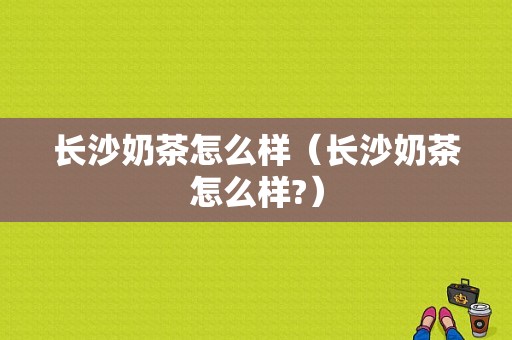 长沙奶茶怎么样（长沙奶茶怎么样?）