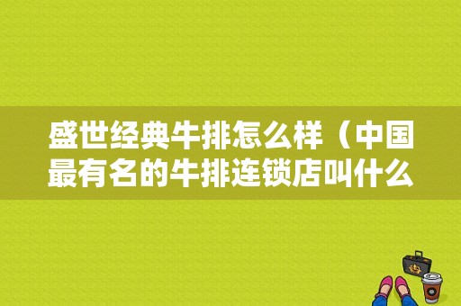 盛世经典牛排怎么样（中国最有名的牛排连锁店叫什么名字）