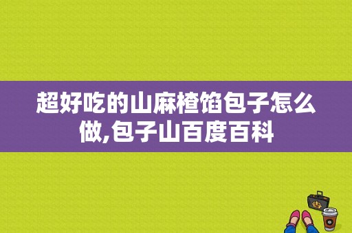 超好吃的山麻楂馅包子怎么做,包子山百度百科