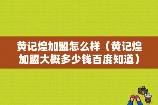 黄记煌加盟怎么样（黄记煌加盟大概多少钱百度知道）