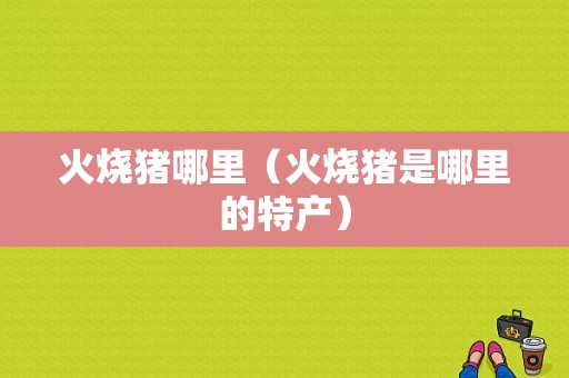 火烧猪哪里（火烧猪是哪里的特产）