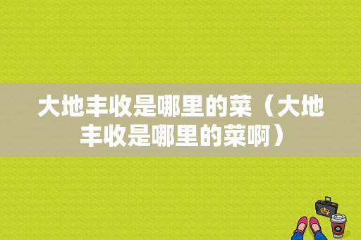 大地丰收是哪里的菜（大地丰收是哪里的菜啊）