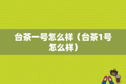台茶一号怎么样（台茶1号怎么样）