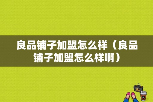 良品铺子加盟怎么样（良品铺子加盟怎么样啊）