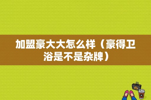 加盟豪大大怎么样（豪得卫浴是不是杂牌）