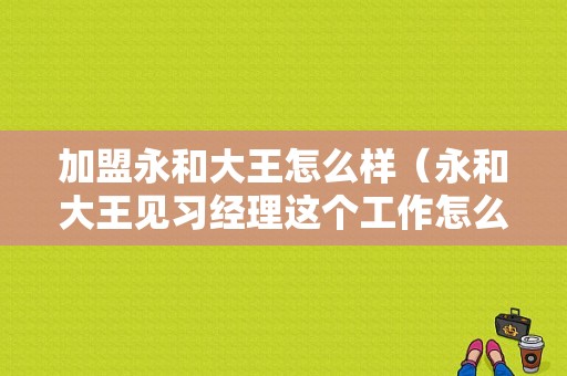 加盟永和大王怎么样（永和大王见习经理这个工作怎么样）
