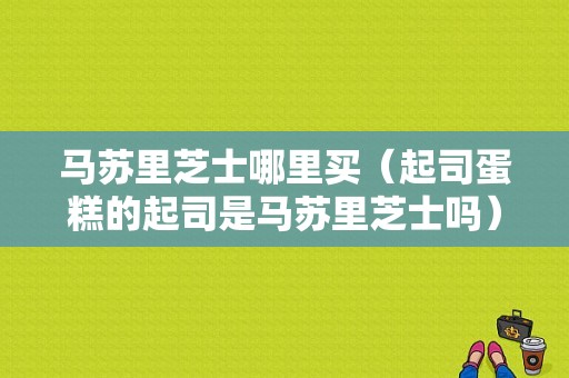 马苏里芝士哪里买（起司蛋糕的起司是马苏里芝士吗）
