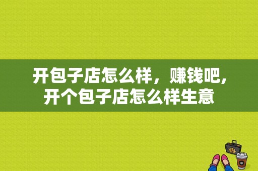 开包子店怎么样，赚钱吧,开个包子店怎么样生意