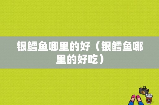 银鳕鱼哪里的好（银鳕鱼哪里的好吃）