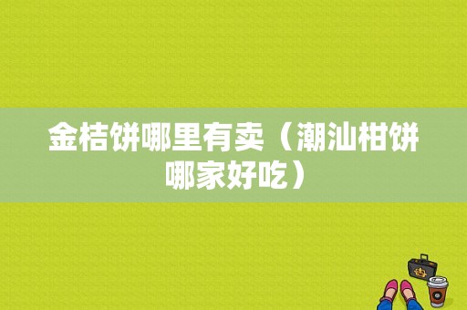 金桔饼哪里有卖（潮汕柑饼哪家好吃）