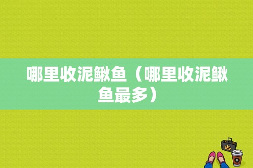哪里收泥鳅鱼（哪里收泥鳅鱼最多）