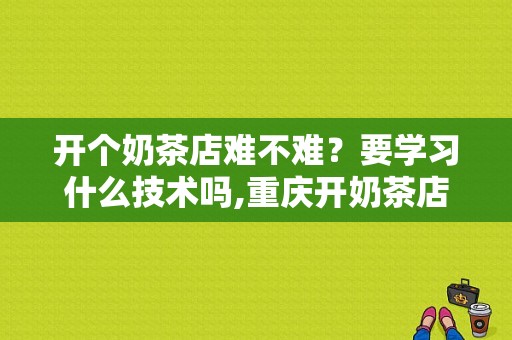 开个奶茶店难不难？要学习什么技术吗,重庆开奶茶店怎么样赚钱吗