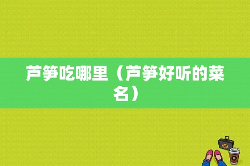 芦笋吃哪里（芦笋好听的菜名）