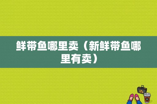 鲜带鱼哪里卖（新鲜带鱼哪里有卖）