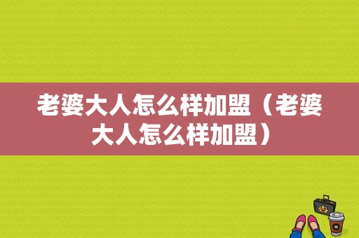 老婆大人怎么样加盟（老婆大人怎么样加盟）