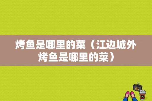 烤鱼是哪里的菜（江边城外烤鱼是哪里的菜）