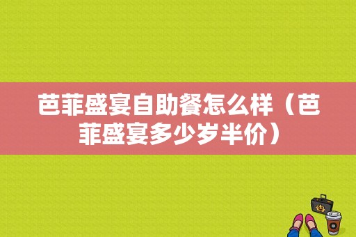 芭菲盛宴自助餐怎么样（芭菲盛宴多少岁半价）-第1张图片-厨房小当家