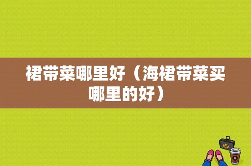 裙带菜哪里好（海裙带菜买哪里的好）