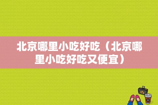 北京哪里小吃好吃（北京哪里小吃好吃又便宜）