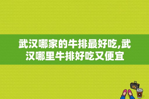 武汉哪家的牛排最好吃,武汉哪里牛排好吃又便宜