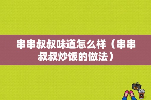 串串叔叔味道怎么样（串串叔叔炒饭的做法）