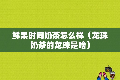 鲜果时间奶茶怎么样（龙珠奶茶的龙珠是啥）