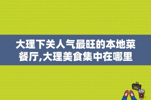 大理下关人气最旺的本地菜餐厅,大理美食集中在哪里吃