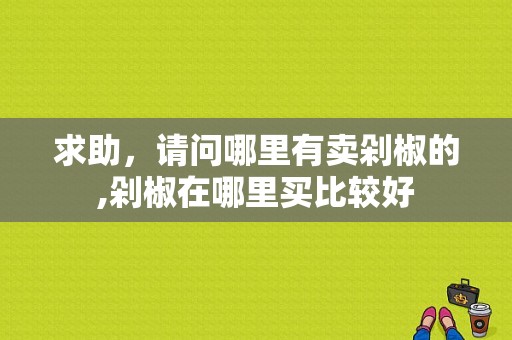 求助，请问哪里有卖剁椒的,剁椒在哪里买比较好