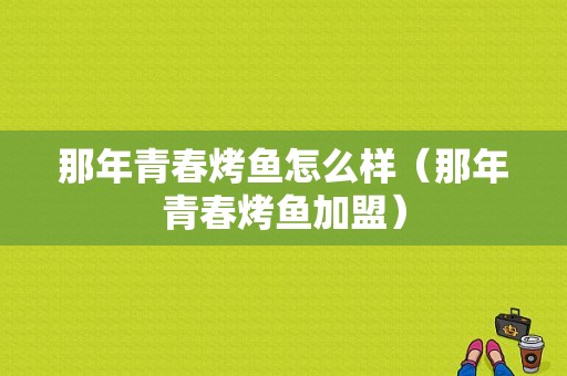 那年青春烤鱼怎么样（那年青春烤鱼加盟）