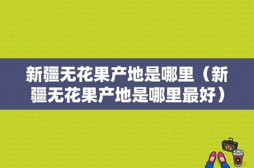 新疆无花果产地是哪里（新疆无花果产地是哪里最好）