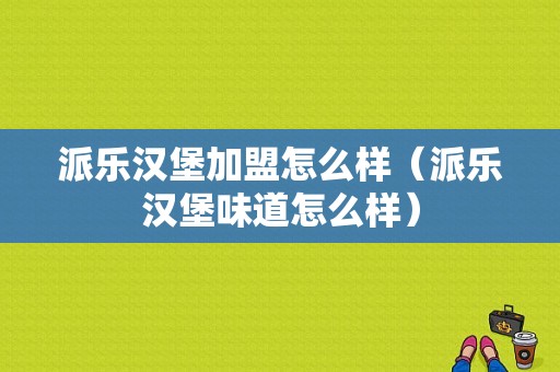 派乐汉堡加盟怎么样（派乐汉堡味道怎么样）