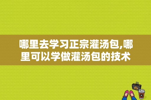哪里去学习正宗灌汤包,哪里可以学做灌汤包的技术