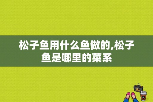 松子鱼用什么鱼做的,松子鱼是哪里的菜系