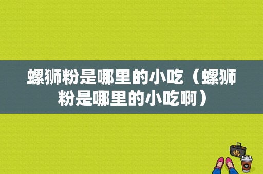螺狮粉是哪里的小吃（螺狮粉是哪里的小吃啊）